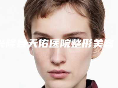 兴隆县天佑医院整形美容科,承德熙朵植发各方技术和审美在线PK