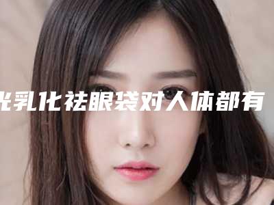 光乳化祛眼袋对人体都有哪些手术风险