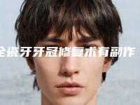 全瓷牙牙冠修复术有副作用吗「全瓷牙牙冠修复的副作用存在吗」