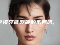 全瓷牙能吃硬的东西吗,全瓷牙大概能咬多硬的东西