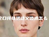 全口纯钛活动义齿术怎么样,可以保持多久