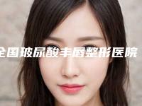 全国玻尿酸丰唇整形医院排行榜二十强哪个好还便宜-口碑和技术大不一样