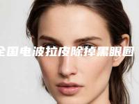 全国电波拉皮除掉黑眼圈医院排名二十强精选名单发布-家家实力超群