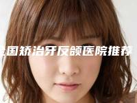 全国矫治牙反颌医院推荐:矫治牙反颌医院前50名春节更新