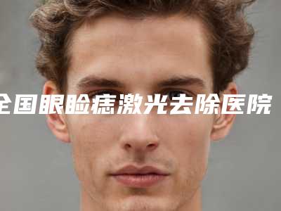 全国眼睑痣激光去除医院排名前二十为您星选-实力领衔榜首
