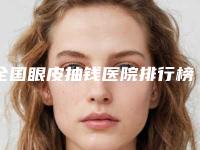 全国眼皮抽钱医院排行榜:眼皮抽钱医院前50强看这里