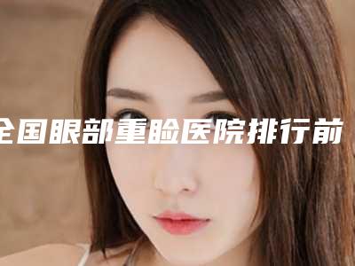 全国眼部重睑医院排行前二十位都有哪家-价格合理