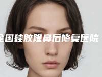 全国硅胶隆鼻后修复医院哪家好:硅胶隆鼻后修复医院top50强权威机构推荐