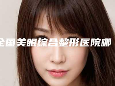 全国美眼综合整形医院哪家强:美眼综合整形医院top50榜单推荐