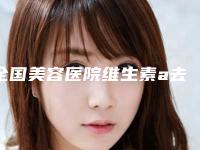全国美容医院维生素a去疤：维生素a去疤医院top50全新公布