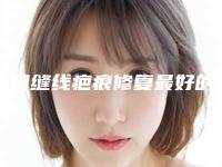 全国缝线疤痕修复最好的医院:缝线疤痕修复医院50强揭露