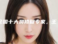 全国十大鼻修复专家，王涛龙飞魏皎，鼻整形爆款医生！