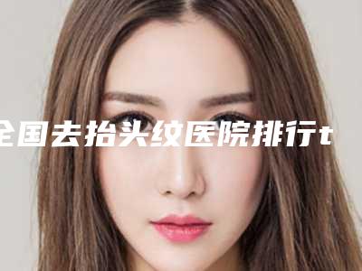 全国去抬头纹医院排行top20权威综合-总有一家适合你