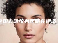 全国去除纹身医院在榜清单前二十位汇总在这里-收费合理推荐