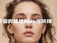 全国假体隆胸es医院排名前二十位哪家口碑比较好-是人气医美top