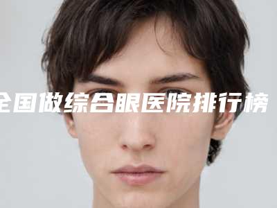 全国做综合眼医院排行榜top20强哪家有实力-过于优秀