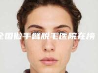 全国做手臂脱毛医院在榜名单前20强榜详细分析-是明星医生