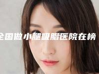 全国做小腿吸脂医院在榜名单前二十专业敲定-实力非同凡响