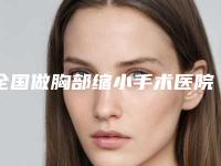 全国做胸部缩小手术医院：胸部缩小手术医院综合实力前50正规推荐