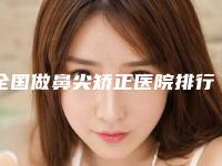 全国做鼻尖矫正医院排行榜前二十强刷新-本地人尤为认可