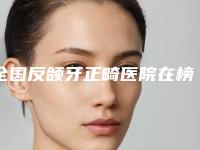 全国反颌牙正畸医院在榜名单前二十全新盘点-优质的选择