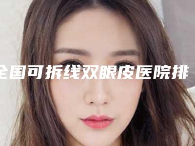 全国可拆线双眼皮医院排名榜top20权威详解-排名前十医