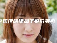 全国医院缩鼻子整形多少钱:缩鼻子整形医院前50位详细贴一览