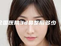 全国医院3d鼻整形多少钱:3d鼻整形医院前50名名单值得一看