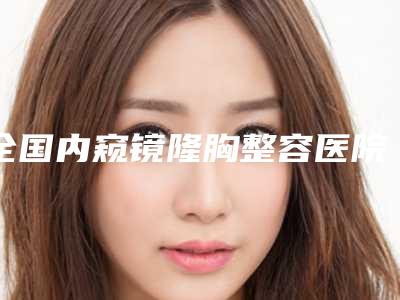 全国内窥镜隆胸整容医院在榜名单二十强精选名单发布-前十机构详细介绍