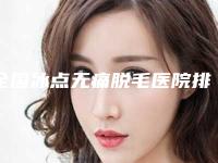 全国冰点无痛脱毛医院排名top20强口碑深扒-评价看很靠谱