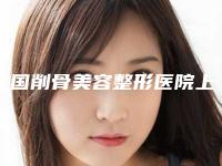 全国削骨美容整形医院上榜名单前二十强名单盘点-老牌医美口碑出众