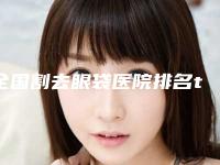 全国割去眼袋医院排名top20权威曝光-效果一绝