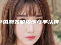 全国割双眼皮缝线手法医院上榜名单综合实力top20强人气飙升-各位医生辨识度都比较高
