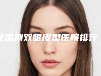 全国割双眼皮型医院排行榜:割双眼皮型医院前50佳机构大PK