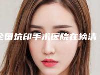 全国坑印手术医院在榜清单前二十位知名机构盘点-专家技术点评出炉