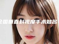 全国垂直斜视度手术知名医生:垂直斜视度手术医生前50名气传播