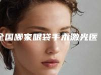 全国哪家眼袋手术激光医院较好:眼袋手术激光医院top50强哪个技术比较好