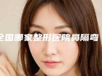 全国哪家整形医院鼻隔弯曲治疗比较好:鼻隔弯曲治疗医院top50哪里好