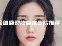 全国唇裂修复术医院推荐：唇裂修复术医院前50哪个最好