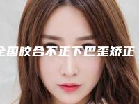 全国咬合不正下巴歪矫正医院推荐:咬合不正下巴歪矫正医院top50哪几个实力强