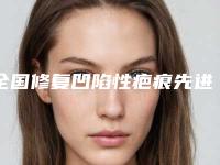 全国修复凹陷性疤痕先进医院排名前二十位大全-成功入围