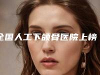 全国人工下颌骨医院上榜名单综合实力top20一览公布-实力效果一览无余