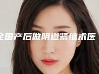 全国产后做阴道紧缩术医院哪家强:产后做阴道紧缩术医院top50强又好又正规