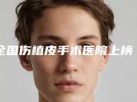 全国伤植皮手术医院上榜清单前二十名单角逐-口碑评价反馈