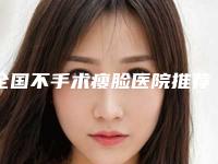 全国不手术瘦脸医院推荐:不手术瘦脸医院前50强名单介绍