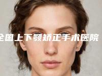 全国上下颚矫正手术医院排行前二十名气传播-口碑_实力悉数盘点