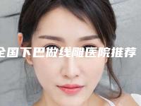 全国下巴做线雕医院推荐:下巴做线雕医院综合实力前50最新发布