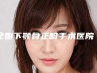 全国下颚骨正畸手术医院上榜名单前二十值得收藏-室备受好评