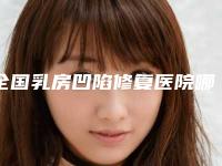 全国乳房凹陷修复医院哪家好:乳房凹陷修复医院前50强年度甄选