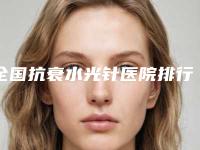 全国抗衰水光针医院排行top20强名单提前看-既权威技术又先进